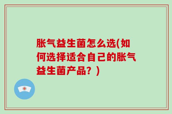 胀气益生菌怎么选(如何选择适合自己的胀气益生菌产品？)