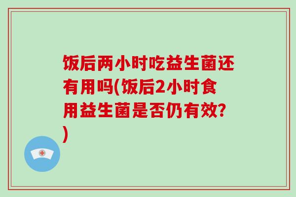 饭后两小时吃益生菌还有用吗(饭后2小时食用益生菌是否仍有效？)