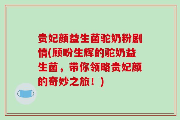 贵妃颜益生菌驼奶粉剧情(顾盼生辉的驼奶益生菌，带你领略贵妃颜的奇妙之旅！)