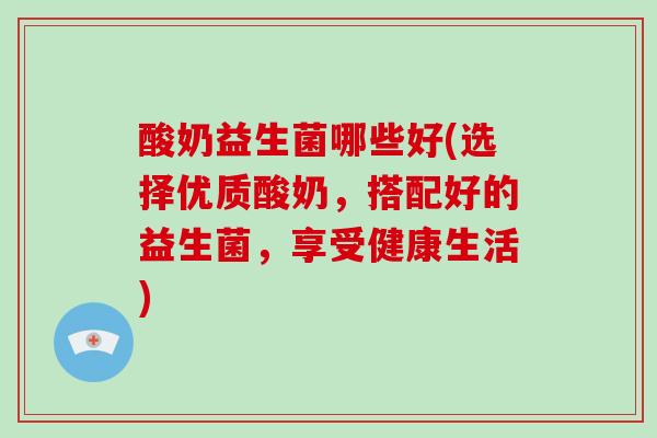 酸奶益生菌哪些好(选择优质酸奶，搭配好的益生菌，享受健康生活)