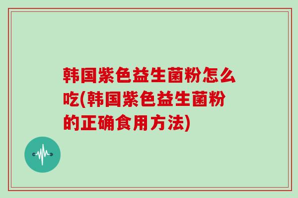 韩国紫色益生菌粉怎么吃(韩国紫色益生菌粉的正确食用方法)