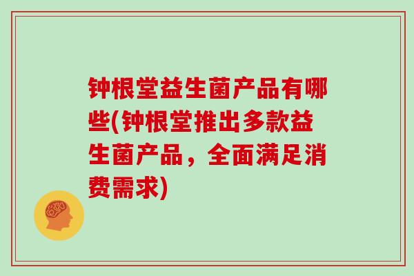 钟根堂益生菌产品有哪些(钟根堂推出多款益生菌产品,全面满足消费需求) 钟根堂益生菌产品有哪些(钟根堂推出多款益生菌产品,全面满足消费需求)