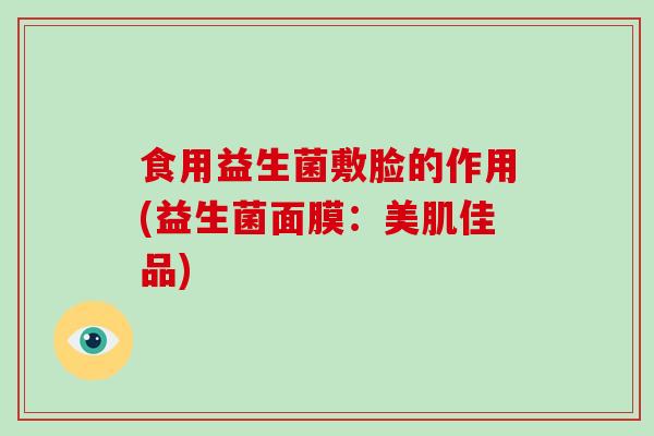 食用益生菌敷脸的作用(益生菌面膜：美肌佳品)