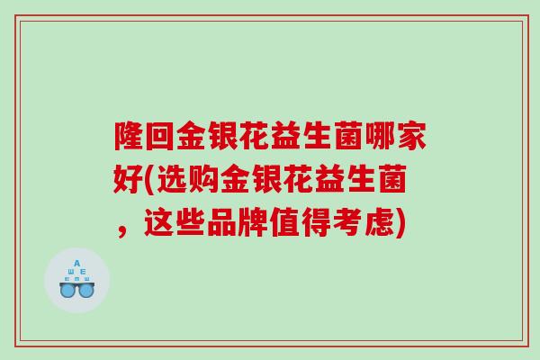 隆回金银花益生菌哪家好(选购金银花益生菌，这些品牌值得考虑)