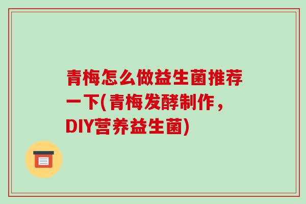青梅怎么做益生菌推荐一下(青梅发酵制作，DIY营养益生菌)