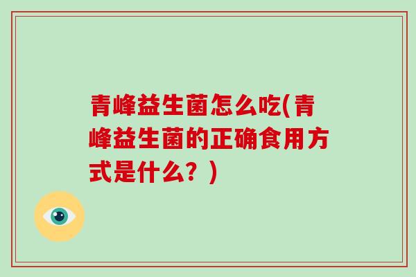 青峰益生菌怎么吃(青峰益生菌的正确食用方式是什么？)