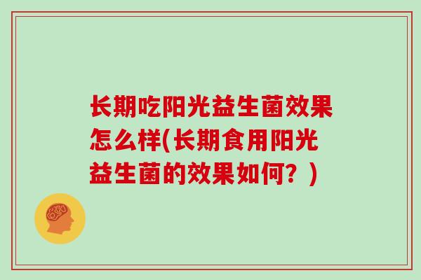 长期吃阳光益生菌效果怎么样(长期食用阳光益生菌的效果如何?) 长期吃阳光益生菌效果怎么样(长期食用阳光益生菌的效果如何?)