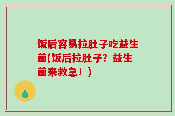 饭后容易拉肚子吃益生菌(饭后拉肚子？益生菌来救急！)