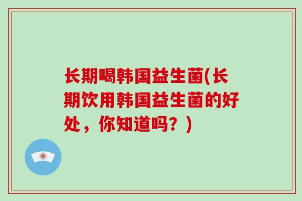 长期喝韩国益生菌(长期饮用韩国益生菌的好处，你知道吗？)