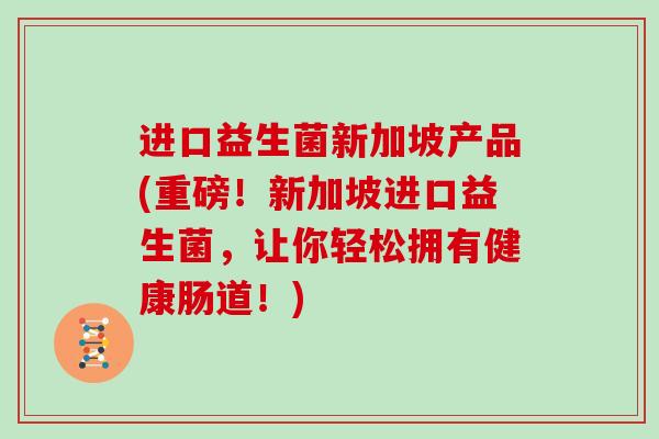 进口益生菌新加坡产品(重磅！新加坡进口益生菌，让你轻松拥有健康肠道！)