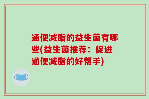 通便减脂的益生菌有哪些(益生菌推荐：促进通便减脂的好帮手)