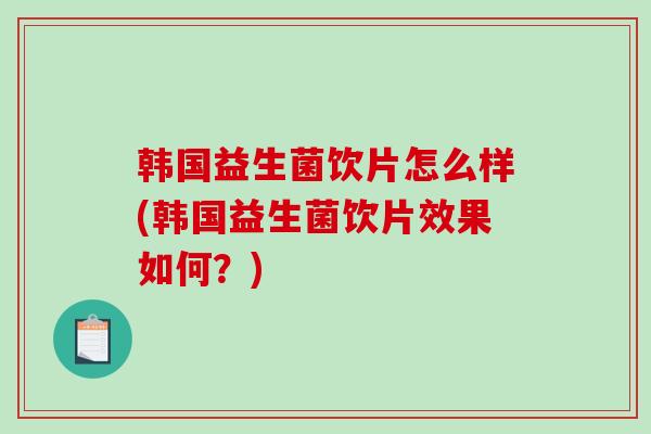 韩国益生菌饮片怎么样(韩国益生菌饮片效果如何？)