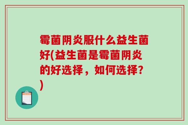 霉菌阴炎服什么益生菌好(益生菌是霉菌阴炎的好选择，如何选择？)