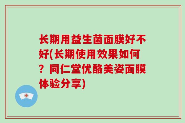 长期用益生菌面膜好不好(长期使用效果如何？同仁堂优酪美姿面膜体验分享)