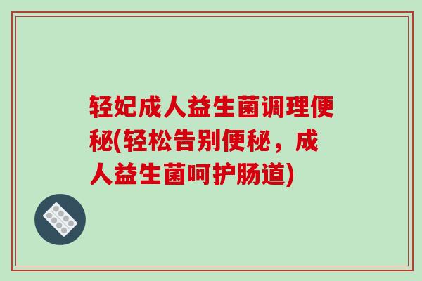 轻妃成人益生菌调理便秘(轻松告别便秘，成人益生菌呵护肠道)