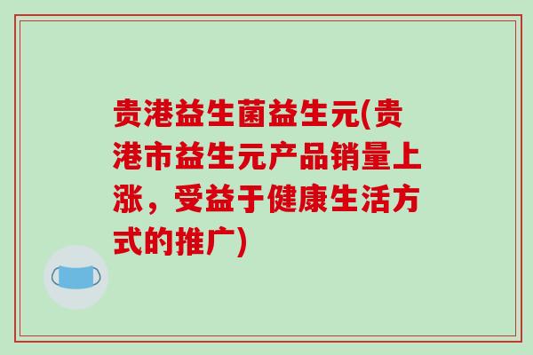 贵港益生菌益生元(贵港市益生元产品销量上涨，受益于健康生活方式的推广)