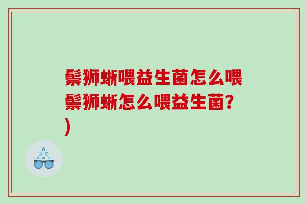 鬃狮蜥喂益生菌怎么喂鬃狮蜥怎么喂益生菌？)