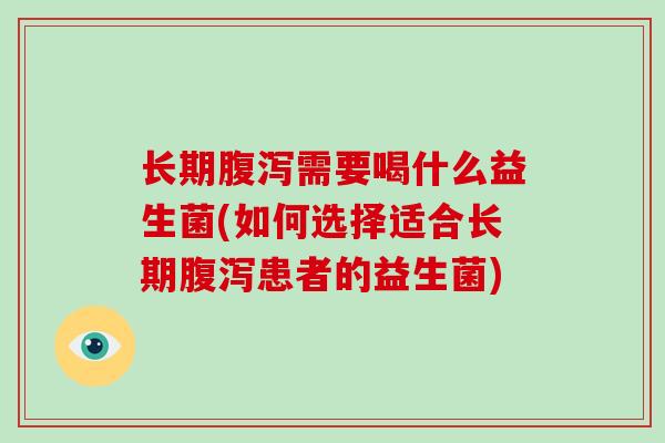 长期需要喝什么益生菌(如何选择适合长期患者的益生菌)