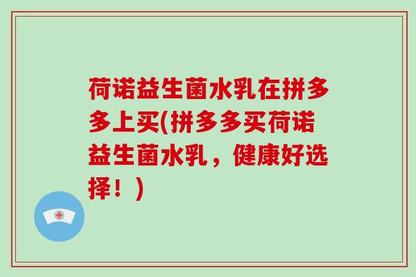 荷诺益生菌水乳在拼多多上买(拼多多买荷诺益生菌水乳，健康好选择！)