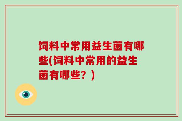 饲料中常用益生菌有哪些(饲料中常用的益生菌有哪些？)