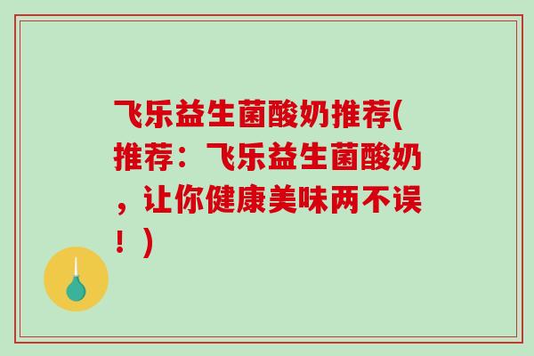 飞乐益生菌酸奶推荐(推荐：飞乐益生菌酸奶，让你健康美味两不误！)