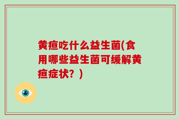 黄疸吃什么益生菌(食用哪些益生菌可缓解黄疸症状？)