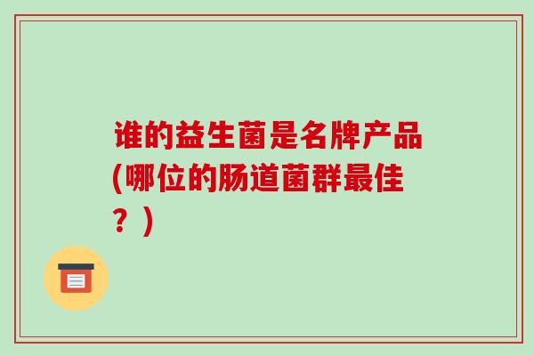 谁的益生菌是名牌产品(哪位的肠道菌群佳？)