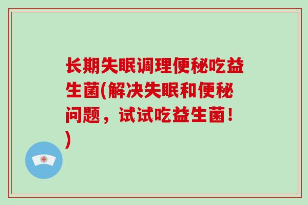 长期失眠调理便秘吃益生菌(解决失眠和便秘问题，试试吃益生菌！)