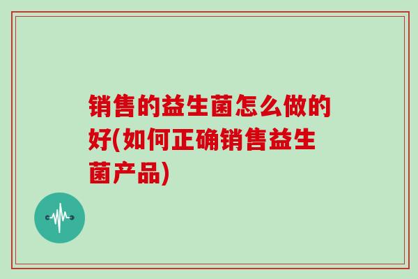 销售的益生菌怎么做的好(如何正确销售益生菌产品)