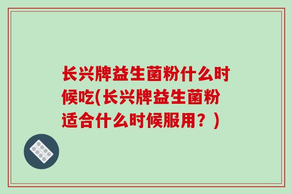 长兴牌益生菌粉什么时候吃(长兴牌益生菌粉适合什么时候服用？)