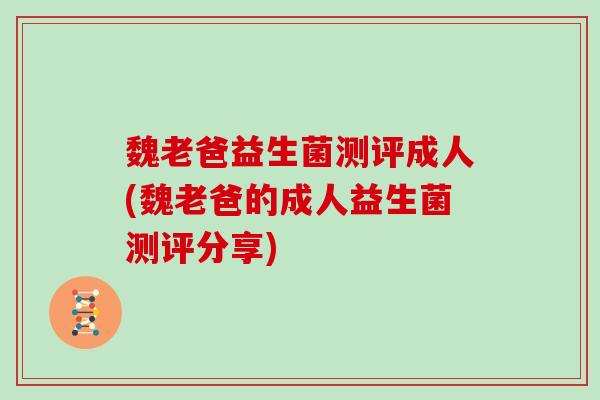魏老爸益生菌测评成人(魏老爸的成人益生菌测评分享)