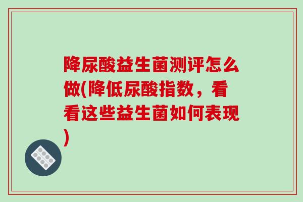 降尿酸益生菌测评怎么做(降低尿酸指数，看看这些益生菌如何表现)