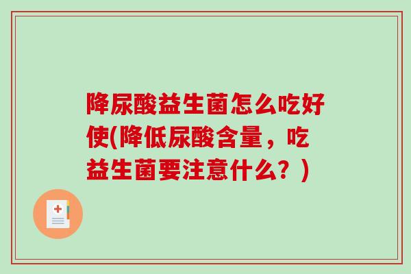 降尿酸益生菌怎么吃好使(降低尿酸含量，吃益生菌要注意什么？)