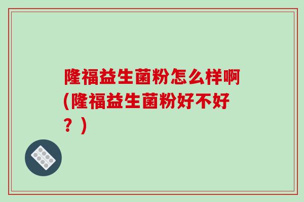 隆福益生菌粉怎么样啊(隆福益生菌粉好不好？)