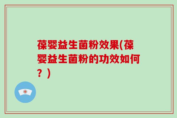 葆婴益生菌粉效果(葆婴益生菌粉的功效如何？)
