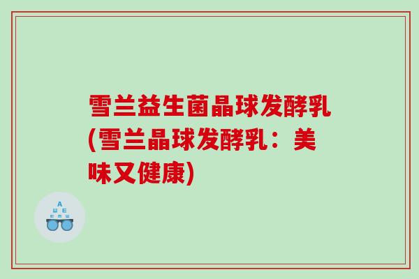 雪兰益生菌晶球发酵乳(雪兰晶球发酵乳:美味又健康) 雪兰益生菌晶球发酵乳(雪兰晶球发酵乳:美味又健康)
