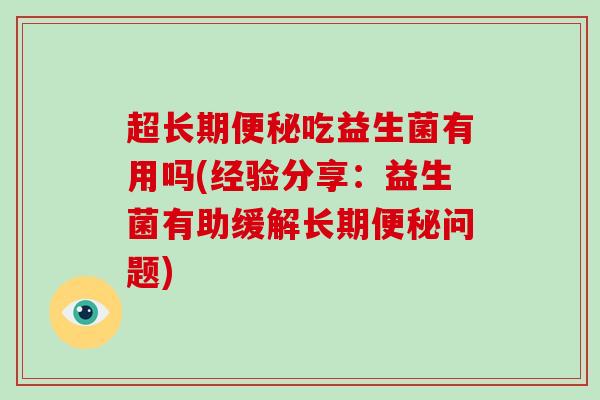 超长期吃益生菌有用吗(经验分享：益生菌有助缓解长期问题)