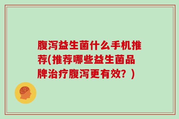 腹泻益生菌什么手机推荐(推荐哪些益生菌品牌治疗腹泻更有效？)