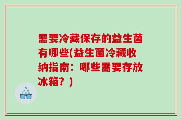 需要冷藏保存的益生菌有哪些(益生菌冷藏收纳指南：哪些需要存放冰箱？)