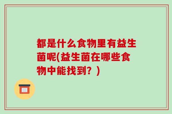 都是什么食物里有益生菌呢(益生菌在哪些食物中能找到？)