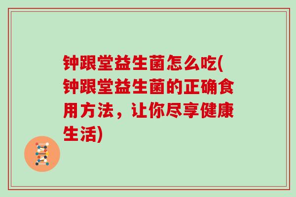 钟跟堂益生菌怎么吃(钟跟堂益生菌的正确食用方法，让你尽享健康生活)