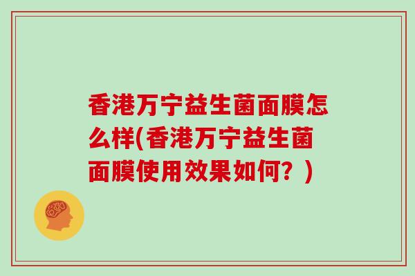 香港万宁益生菌面膜怎么样(香港万宁益生菌面膜使用效果如何？)