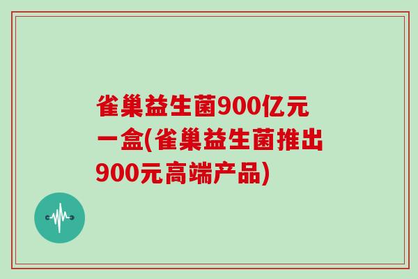 雀巢益生菌900亿元一盒(雀巢益生菌推出900元高端产品)