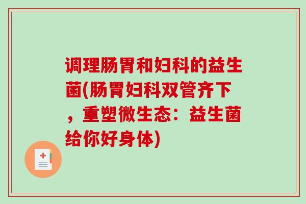 调理肠胃和的益生菌(肠胃双管齐下，重塑微生态：益生菌给你好身体)