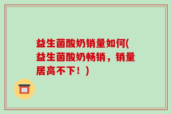益生菌酸奶销量如何(益生菌酸奶畅销，销量居高不下！)