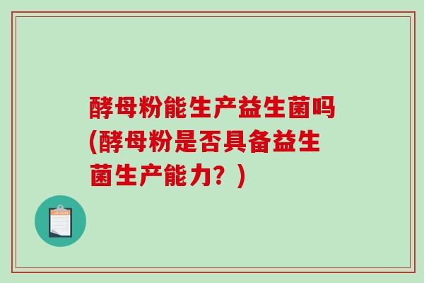 酵母粉能生产益生菌吗(酵母粉是否具备益生菌生产能力？)