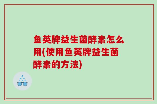 鱼英牌益生菌酵素怎么用(使用鱼英牌益生菌酵素的方法)
