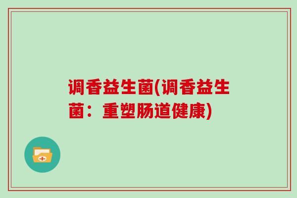 调香益生菌(调香益生菌：重塑肠道健康)