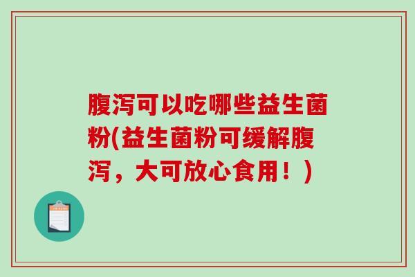 可以吃哪些益生菌粉(益生菌粉可缓解，大可放心食用！)