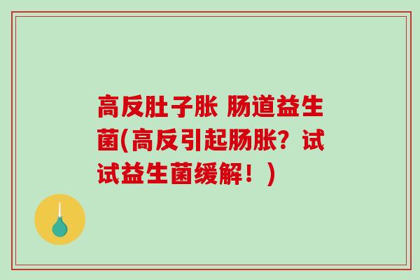 高反肚子胀 肠道益生菌(高反引起肠胀？试试益生菌缓解！)